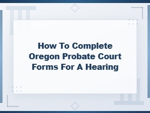 Completing Oregon Probate Forms for Court Hearings